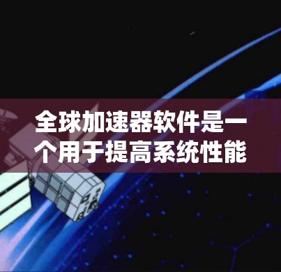 全球加速器软件是一个用于提高系统性能的工具，涵盖了多个类型，如加速器、缓存优化器、缓存压缩器等。以下是对这些工具的系统性梳理