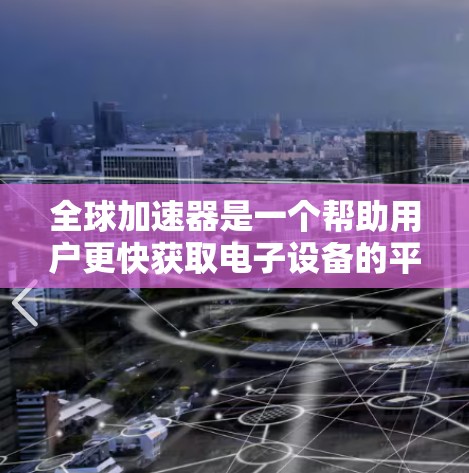 全球加速器是一个帮助用户更快获取电子设备的平台。以下是一份详细的全球加速器评测，包括平台功能、用户体验、价格、支持区域等信息