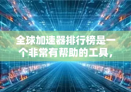全球加速器排行榜是一个非常有帮助的工具,可以帮助你找到适合自己的加速器软件。以下是一些常见的全球加速器排行榜,供你参考 全球加速器排行榜是一个非常有帮助的工具,可以帮助你找到适合自己的加速器软件。以下是一些常见的全球加速器排行榜,供你参考