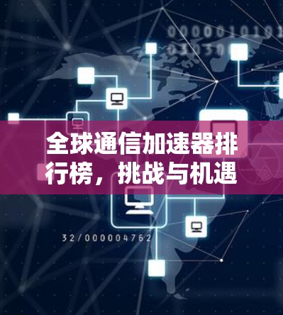 全球通信加速器排行榜,挑战与机遇 全球通信加速器排行榜,挑战与机遇