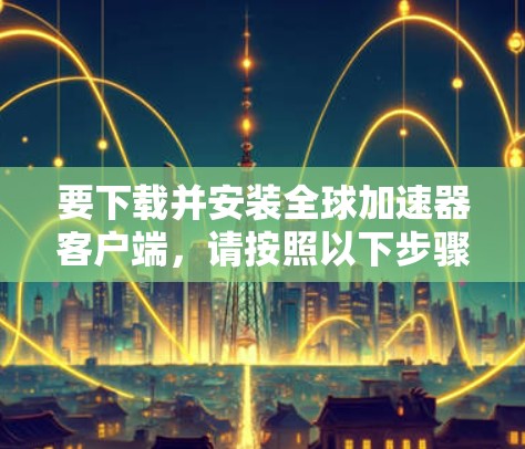 要下载并安装全球加速器客户端，请按照以下步骤操作