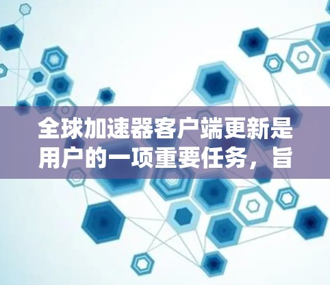 全球加速器客户端更新是用户的一项重要任务，旨在提升下载速度和系统稳定性。以下是关于全球加速器客户端更新的主要内容和步骤