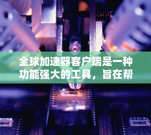 全球加速器客户端是一种功能强大的工具，旨在帮助用户快速连接到互联网和加速数据传输。以下是对该工具的详细总结