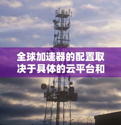 全球加速器的配置取决于具体的云平台和所需的模型或算法。以下是一些可能的全球加速器的配置步骤和方法 全球加速器的配置取决于具体的云平台和所需的模型或算法。以下是一些可能的全球加速器的配置步骤和方法