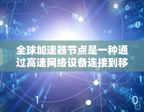 全球加速器节点是一种通过高速网络设备连接到移动设备的网络解决方案,旨在提升移动设备的连接速度。以下是关于全球加速器节点的详细指南 全球加速器节点是一种通过高速网络设备连接到移动设备的网络解决方案,旨在提升移动设备的连接速度。以下是关于全球加速器节点的详细指南