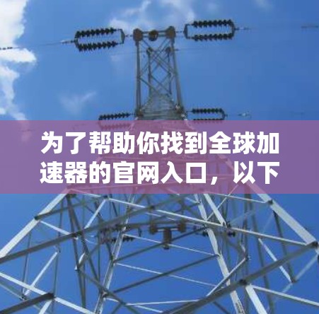 为了帮助你找到全球加速器的官网入口，以下是几个主要的加速器网站的链接