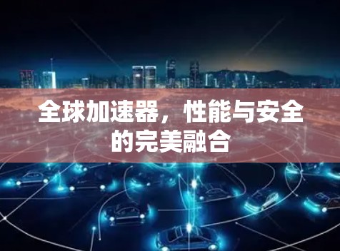 全球加速器,性能与安全的完美融合 全球加速器,性能与安全的完美融合