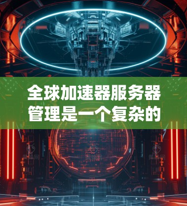 全球加速器服务器管理是一个复杂的系统，涉及多个子系统和工具，旨在提升整体服务器的性能和效率。以下是详细的步骤指南