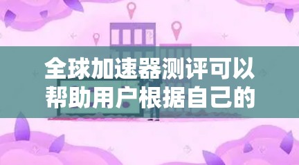 全球加速器测评可以帮助用户根据自己的需求选择适合的加速器，以下是具体的测评内容和推荐