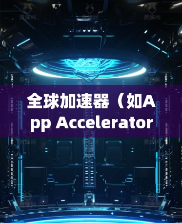 全球加速器（如App Accelerator）是用于加速应用在不同设备上的功能工具。以下是关于全球加速器的版本更新的常见信息