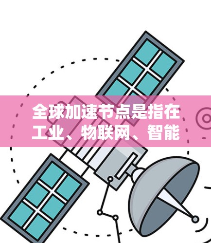 全球加速节点是指在工业、物联网、智能电网、自动驾驶和智慧城市等领域中,通过技术创新和系统集成,推动技术进步和经济发展的节点。这些加速节点通常具有以下特点 全球加速节点是指在工业、物联网、智能电网、自动驾驶和智慧城市等领域中,通过技术创新和系统集成,推动技术进步和经济发展的节点。这些加速节点通常具有以下特点