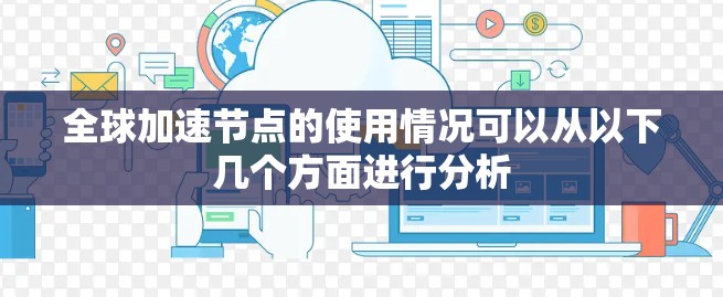 全球加速节点的使用情况可以从以下几个方面进行分析 全球加速节点的使用情况可以从以下几个方面进行分析
