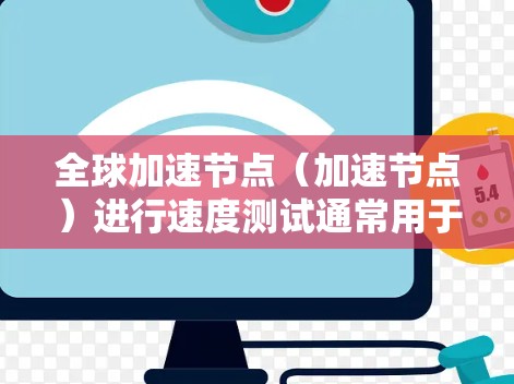 全球加速节点（加速节点）进行速度测试通常用于评估其在特定应用场景下的计算能力和性能。以下是一些关于全球加速节点速度测试的常见内容和步骤