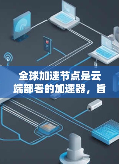 全球加速节点是云端部署的加速器，旨在提升服务器性能以支持大量请求。以下是对全球加速节点的详细分析
