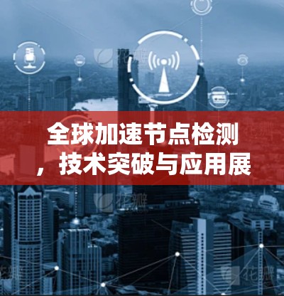 全球加速节点检测，技术突破与应用展望