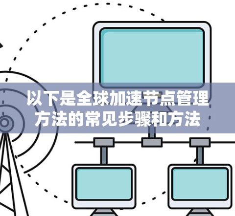 以下是全球加速节点管理方法的常见步骤和方法