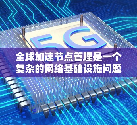 全球加速节点管理是一个复杂的网络基础设施问题，涉及多个环节和技术领域。以下是对全球加速节点管理的详细分析