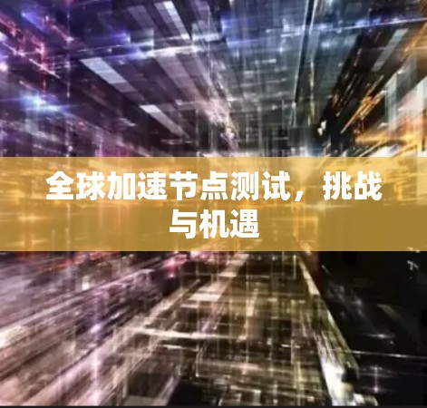 全球加速节点测试,挑战与机遇 全球加速节点测试,挑战与机遇