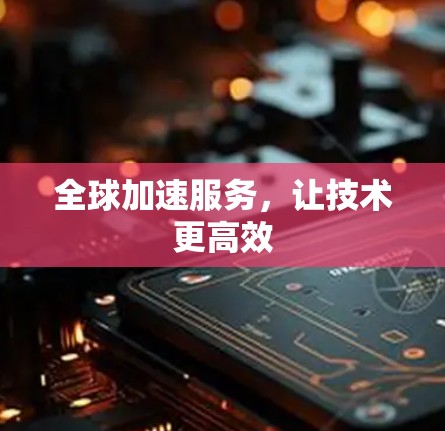 全球加速服务,让技术更高效 全球加速服务,让技术更高效
