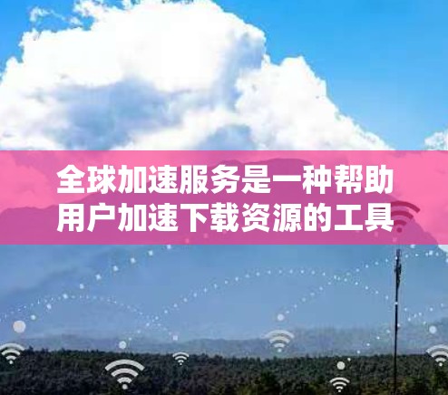 全球加速服务是一种帮助用户加速下载资源的工具,通过自动加速器软件或包下载资源,从而提高下载速度。以下是详细的分析 全球加速服务是一种帮助用户加速下载资源的工具,通过自动加速器软件或包下载资源,从而提高下载速度。以下是详细的分析