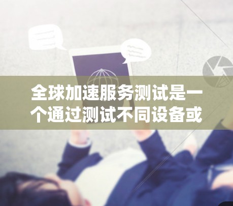全球加速服务测试是一个通过测试不同设备或系统在处理相同任务时的表现，从而优化产品性能和提高用户体验的过程。以下是对该主题的详细总结和分析