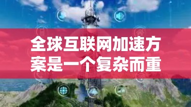 全球互联网加速方案是一个复杂而重要的议题,涉及技术、经济、政策等多个层面。以下是一些可能的全球互联网加速方案的概述 全球互联网加速方案是一个复杂而重要的议题,涉及技术、经济、政策等多个层面。以下是一些可能的全球互联网加速方案的概述