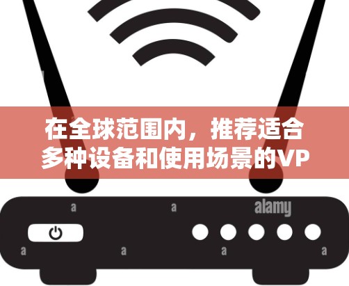 在全球范围内，推荐适合多种设备和使用场景的VPN软件如下