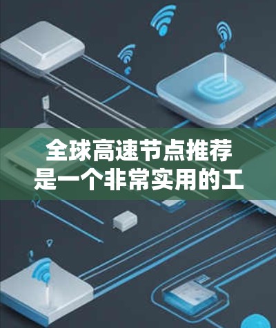 全球高速节点推荐是一个非常实用的工具，帮助你快速找到前往目标城市或国家的最佳高速出口。以下是一些全球主要的高速节点推荐，供你参考