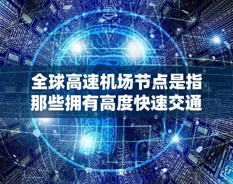 全球高速机场节点是指那些拥有高度快速交通能力的机场，能够连接多个国家的首都或重要城市，并拥有高速铁路或公路的机场。这些机场在交通、经济和文化交流方面具有重要影响。以下是一些全球主要的高速机场节点