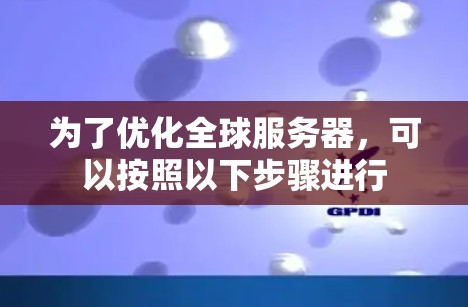 为了优化全球服务器,可以按照以下步骤进行 为了优化全球服务器,可以按照以下步骤进行
