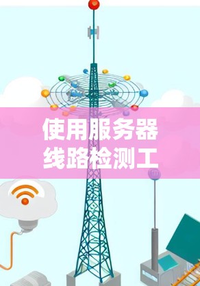 使用服务器线路检测工具可以有效地监控和确保服务器的稳定性。以下是一个结构化的指南,帮助你选择和使用合适的工具 使用服务器线路检测工具可以有效地监控和确保服务器的稳定性。以下是一个结构化的指南,帮助你选择和使用合适的工具
