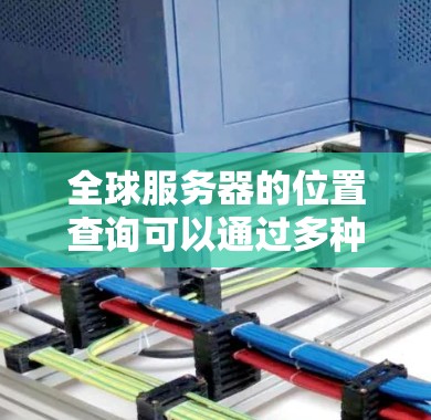 全球服务器的位置查询可以通过多种方式实现,具体取决于你的需求和工具。以下是一些常用的方法和工具 全球服务器的位置查询可以通过多种方式实现,具体取决于你的需求和工具。以下是一些常用的方法和工具