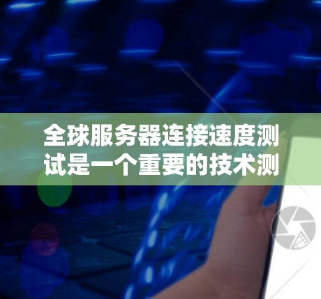 全球服务器连接速度测试是一个重要的技术测试，用于确保服务器的稳定性和响应速度。以下是一些常见的方法和测试场景