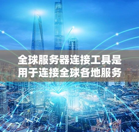 全球服务器连接工具是用于连接全球各地服务器的技术，广泛应用于网络、云服务和数据传输领域。以下是关于这些工具的详细信息