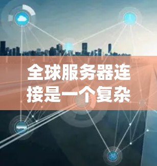 全球服务器连接是一个复杂的网络系统,涉及数据存储、分布式处理、跨地缘域访问以及云计算等多方面的应用。以下是对全球服务器连接的详细总结 全球服务器连接是一个复杂的网络系统,涉及数据存储、分布式处理、跨地缘域访问以及云计算等多方面的应用。以下是对全球服务器连接的详细总结