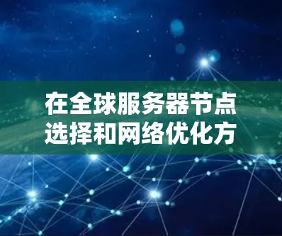 在全球服务器节点选择和网络优化方面,以下是一个结构化的总结,涵盖各个关键方面 在全球服务器节点选择和网络优化方面,以下是一个结构化的总结,涵盖各个关键方面