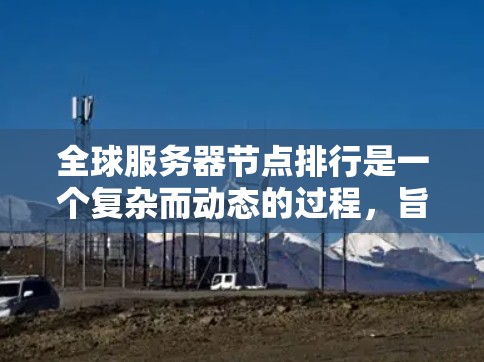 全球服务器节点排行是一个复杂而动态的过程,旨在评估不同服务器平台的综合表现和可用性。以下是对全球服务器节点排行的详细分析 全球服务器节点排行是一个复杂而动态的过程,旨在评估不同服务器平台的综合表现和可用性。以下是对全球服务器节点排行的详细分析