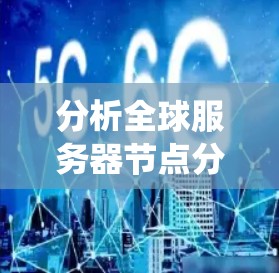 分析全球服务器节点分布的情况可以从以下几个方面进行系统性研究，以确保数据的准确性和分析的深度