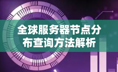 全球服务器节点分布查询方法解析 全球服务器节点分布查询方法解析