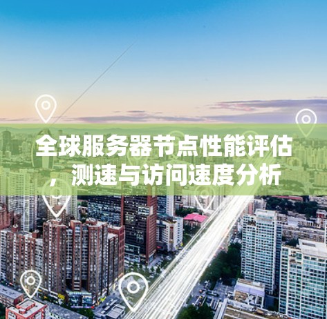 全球服务器节点性能评估，测速与访问速度分析
