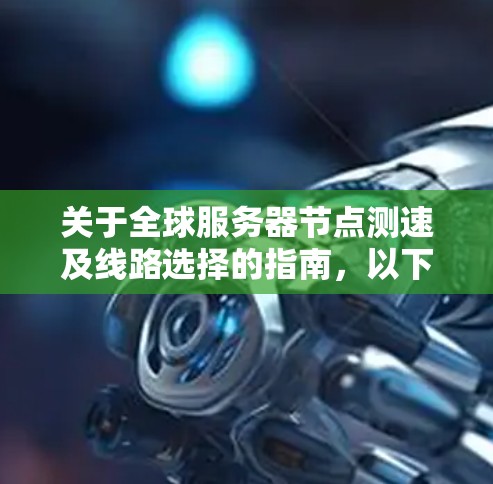 关于全球服务器节点测速及线路选择的指南，以下是一个结构化的总结，涵盖各关键点和建议，帮助用户更好地进行测试和优化