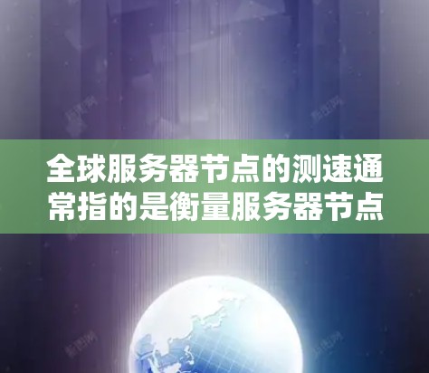 全球服务器节点的测速通常指的是衡量服务器节点（如服务器、工作站或数据中心节点）的负载和性能。以下是一些可能涉及的测试和相关信息