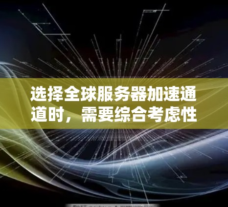 选择全球服务器加速通道时，需要综合考虑性能、延迟、安全性和成本等因素。以下是对服务器加速通道的选择方法的详细介绍