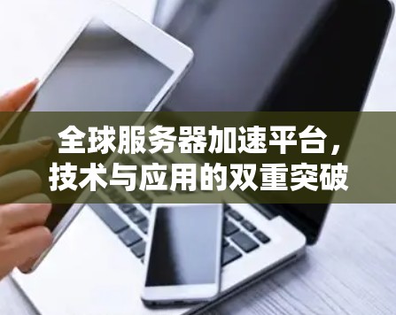 全球服务器加速平台,技术与应用的双重突破 全球服务器加速平台,技术与应用的双重突破