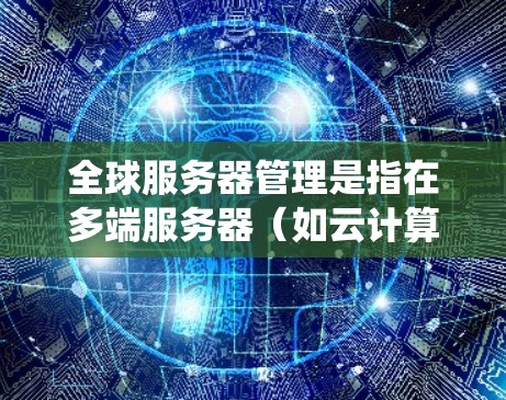 全球服务器管理是指在多端服务器（如云计算平台）之间实现无缝协作，确保所有服务器能够同步运行、共享数据、访问资源和处理请求，同时保证系统的安全、稳定和可用性