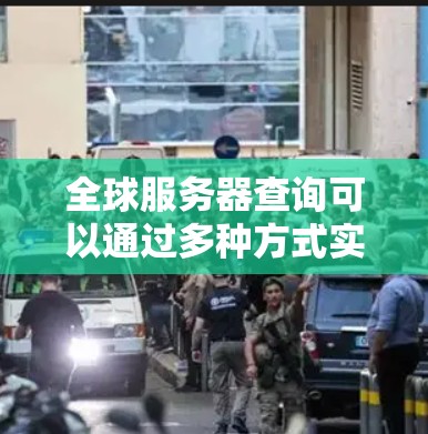 全球服务器查询可以通过多种方式实现,具体取决于你的需求和工具的可用性。以下是一些常用的方法和工具 全球服务器查询可以通过多种方式实现,具体取决于你的需求和工具的可用性。以下是一些常用的方法和工具