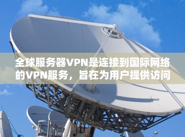 全球服务器VPN是连接到国际网络的VPN服务，旨在为用户提供访问其他国家服务器的便利。以下是关于全球服务器VPN的详细信息