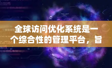全球访问优化系统是一个综合性的管理平台，旨在提高企业在全球范围内的访问效率和安全性。以下是对该系统的详细分解和可能的解决方案