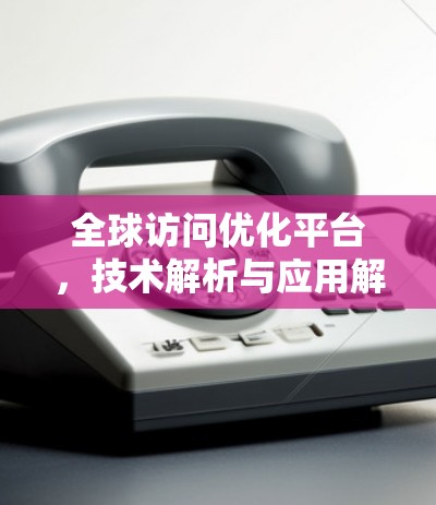 全球访问优化平台,技术解析与应用解决方案 全球访问优化平台,技术解析与应用解决方案