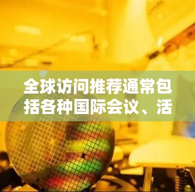 全球访问推荐通常包括各种国际会议、活动、论坛、演讲、研究项目、合作与交流机会等。以下是一些全球知名的全球访问推荐资源，涵盖多个领域